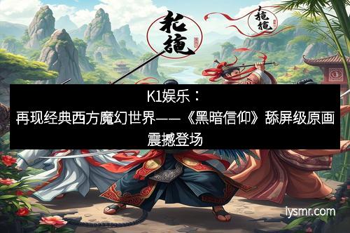 K1娱乐：再现经典西方魔幻世界——《黑暗信仰》舔屏级原画震撼登场