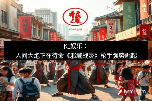 K1娱乐：人间大炮正在待命《邪域战灵》枪手强势崛起
