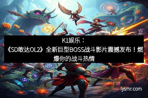 K1娱乐：《SD敢达OL2》全新巨型BOSS战斗影片震撼发布！燃爆你的战斗热情