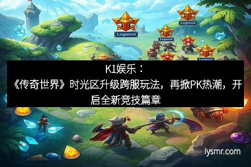K1娱乐：《传奇世界》时光区升级跨服玩法，再掀PK热潮，开启全新竞技篇章