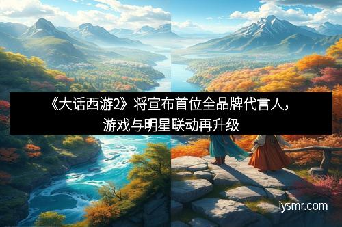 《大话西游2》将宣布首位全品牌代言人，游戏与明星联动再升级